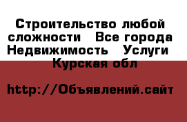 Строительство любой сложности - Все города Недвижимость » Услуги   . Курская обл.